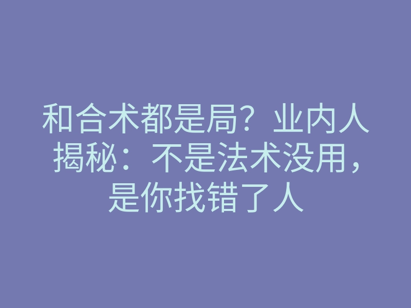 和合术都是局?业内人揭秘:不是法术没用,是你找错了人
