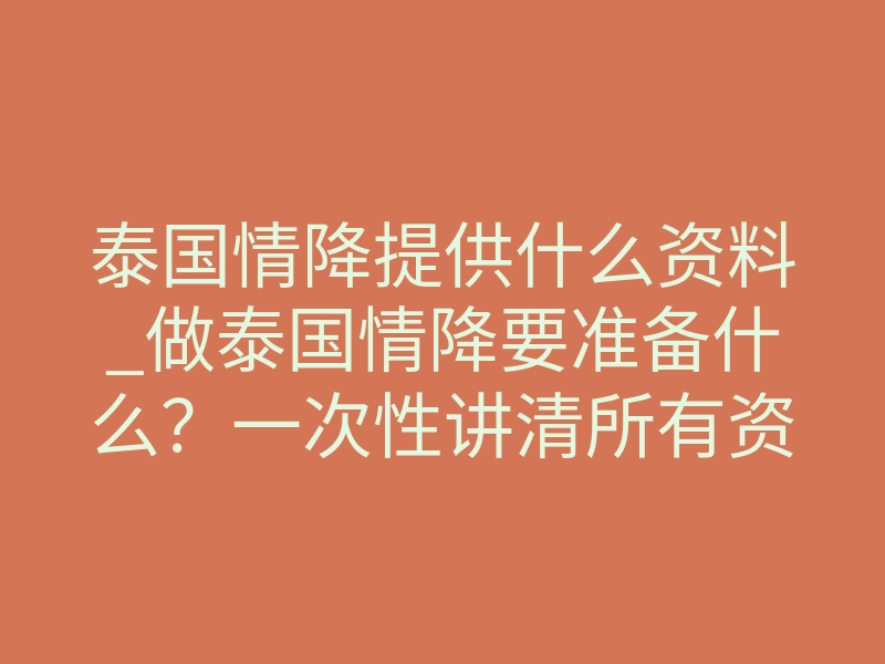 泰国情降提供什么资料_做泰国情降要准备什么?一次性讲清所有资料清单