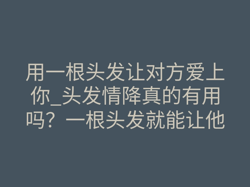 用一根头发让对方爱上你_头发情降真的有用吗?一根头发就能让他疯狂想你