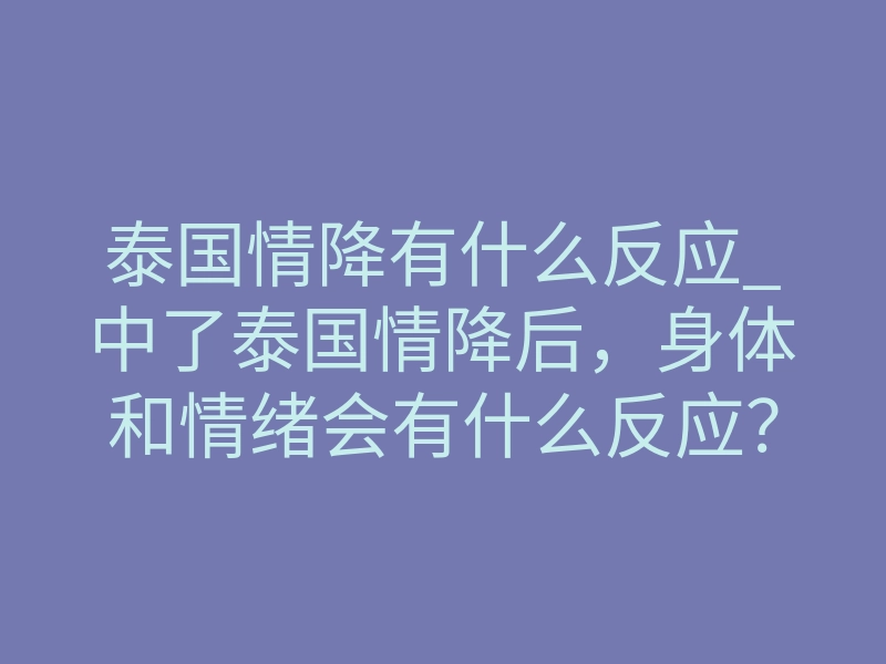 泰国情降有什么反应_中了泰国情降后,身体和情绪会有什么反应?