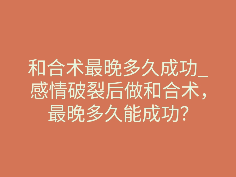 和合术最晚多久成功_感情破裂后做和合术,最晚多久能成功?