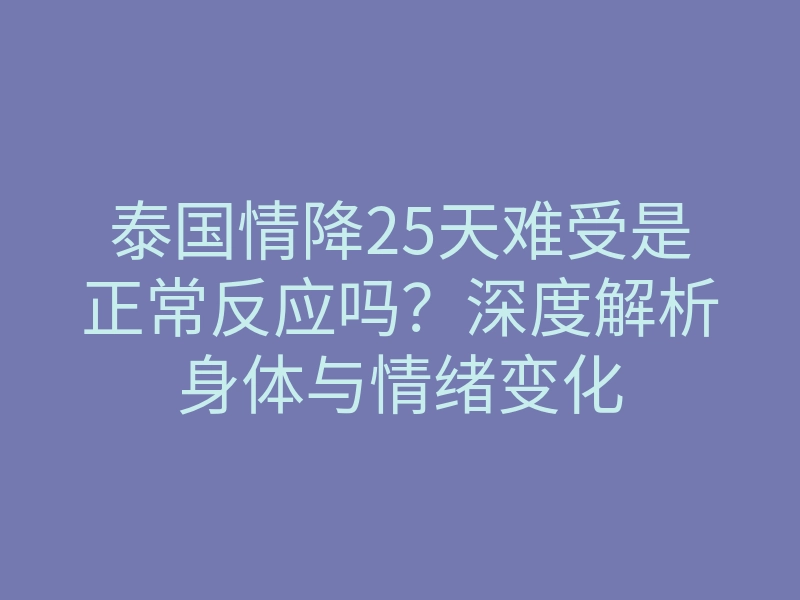 泰国情降25天难受是正常反应吗?深度解析身体与情绪变化