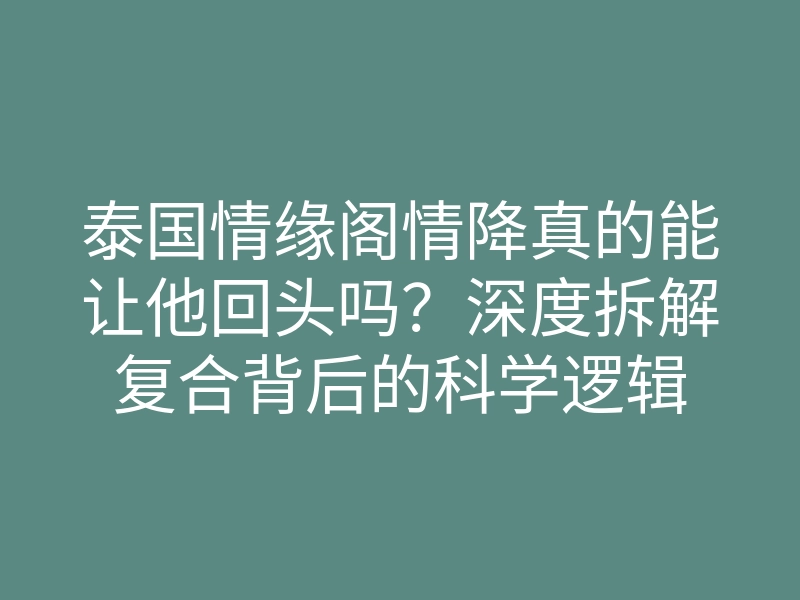 泰国情缘阁情降真的能让他回头吗?深度拆解复合背后的科学逻辑