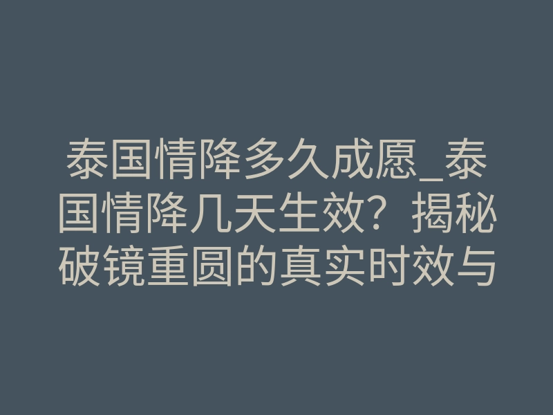 泰国情降多久成愿_泰国情降几天生效?揭秘破镜重圆的真实时效与关键变量