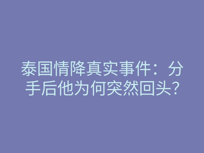 泰国情降真实事件:分手后他为何突然回头?