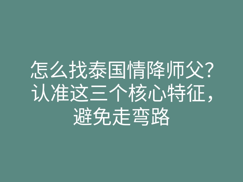 怎么找泰国情降师父？认准这三个核心特征，避免走弯路