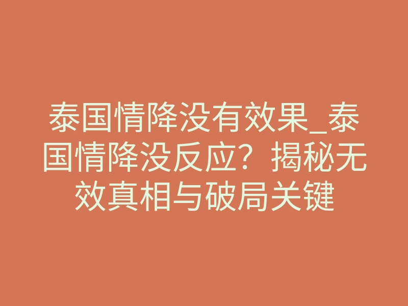 泰国情降没有效果_泰国情降没反应？揭秘无效真相与破局关键