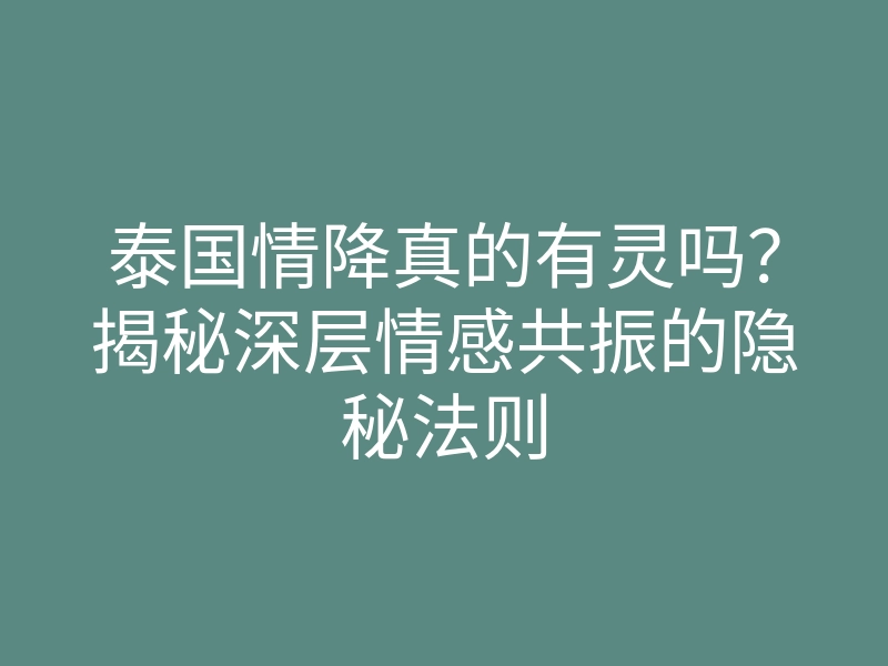 泰国情降真的有灵吗?揭秘深层情感共振的隐秘法则