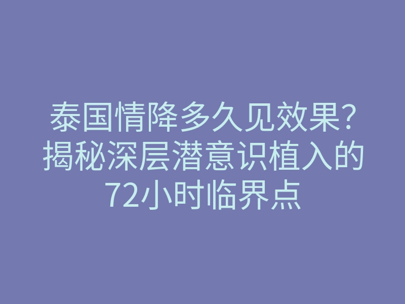 泰国情降多久见效果?揭秘深层潜意识植入的72小时临界点