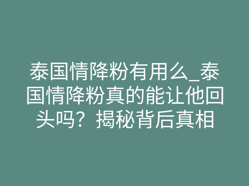 泰国情降粉有用么_泰国情降粉真的能让他回头吗?揭秘背后真相