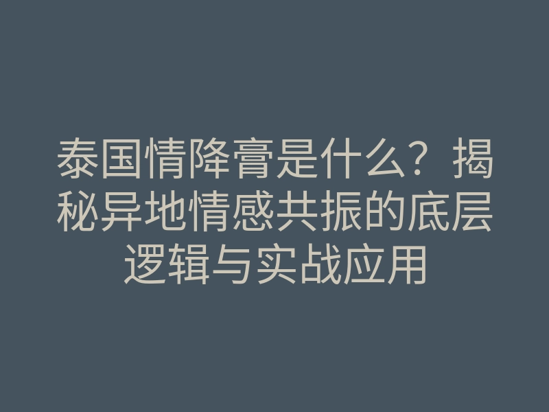 泰国情降膏是什么?揭秘异地情感共振的底层逻辑与实战应用