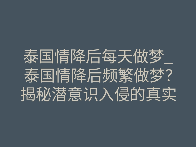 泰国情降后每天做梦_泰国情降后频繁做梦?揭秘潜意识入侵的真实反馈机制