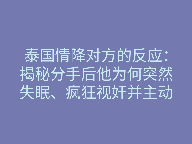 泰国情降对方的反应:揭秘分手后他为何突然失眠、疯狂视奸并主动低头求复合的深层心理机制