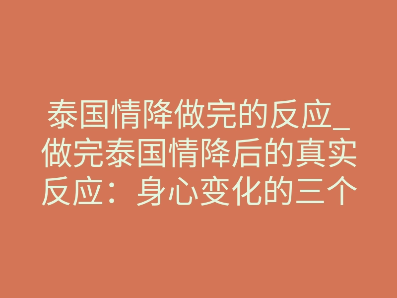 泰国情降做完的反应_做完泰国情降后的真实反应:身心变化的三个阶段