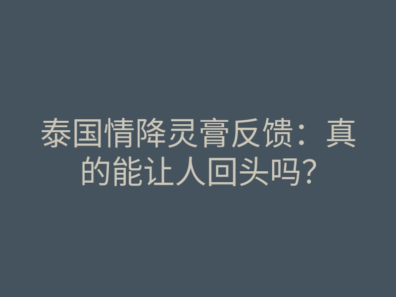泰国情降灵膏反馈:真的能让人回头吗?