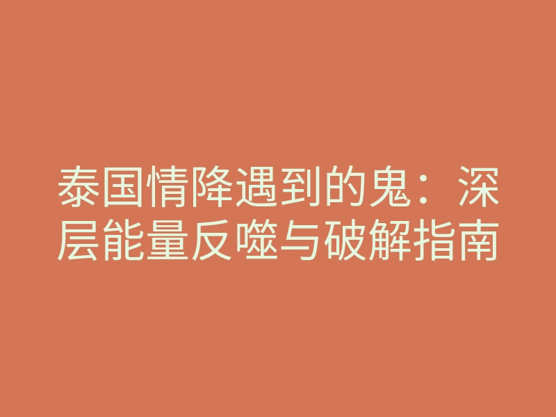 泰国情降遇到的鬼:深层能量反噬与破解指南