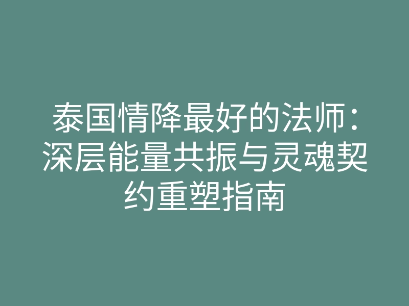 泰国情降最好的法师:深层能量共振与灵魂契约重塑指南