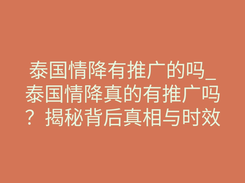 泰国情降有推广的吗_泰国情降真的有推广吗?揭秘背后真相与时效
