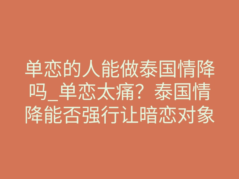 单恋的人能做泰国情降吗_单恋太痛？泰国情降能否强行让暗恋对象爱上你，揭秘深层因果