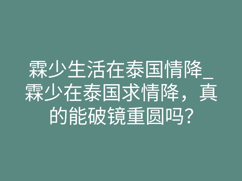 霖少生活在泰国情降_霖少在泰国求情降,真的能破镜重圆吗?