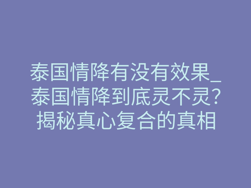 泰国情降有没有效果_泰国情降到底灵不灵?揭秘真心复合的真相