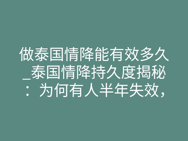 做泰国情降能有效多久_泰国情降持久度揭秘:为何有人半年失效,有人相守一生?