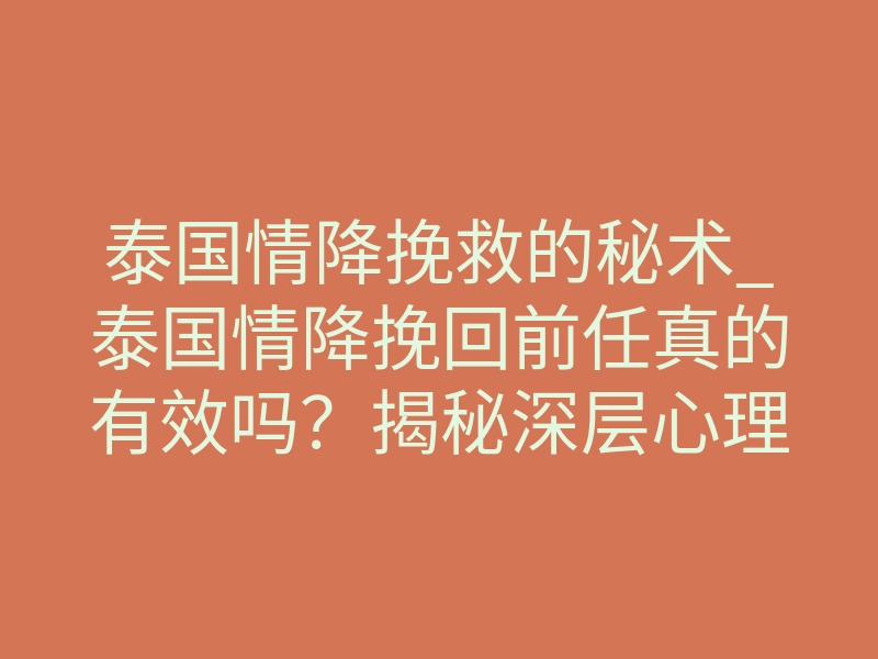 泰国情降挽救的秘术_泰国情降挽回前任真的有效吗?揭秘深层心理操控与能量共振