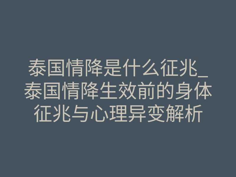 泰国情降是什么征兆_泰国情降生效前的身体征兆与心理异变解析
