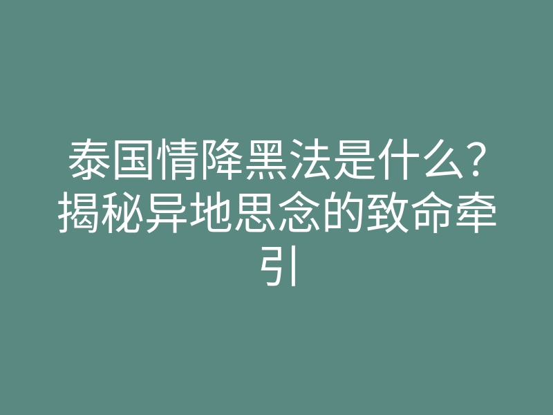 泰国情降黑法是什么?揭秘异地思念的致命牵引