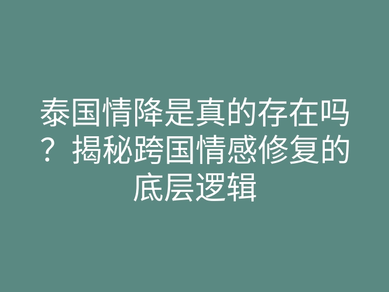 泰国情降是真的存在吗?揭秘跨国情感修复的底层逻辑