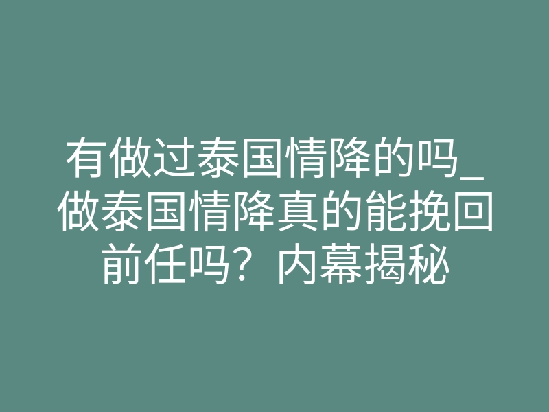 有做过泰国情降的吗_做泰国情降真的能挽回前任吗?内幕揭秘