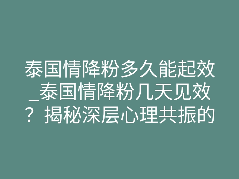 泰国情降粉多久能起效_泰国情降粉几天见效?揭秘深层心理共振的3个关键阶段