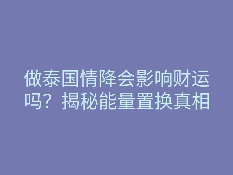 做泰国情降会影响财运吗?揭秘能量置换真相