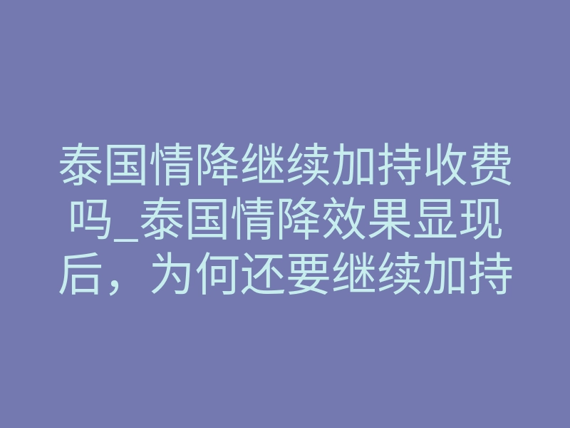 泰国情降继续加持收费吗_泰国情降效果显现后，为何还要继续加持？收费原因揭秘
