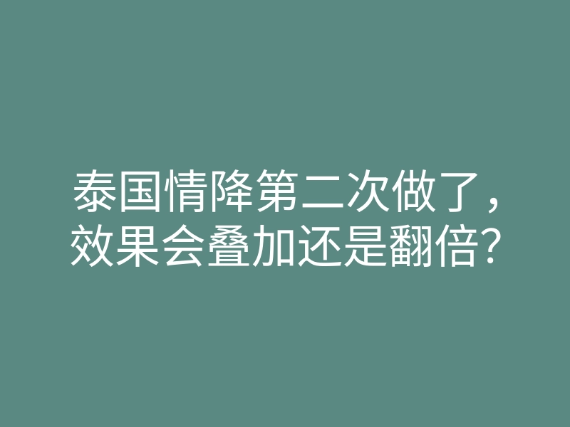 泰国情降第二次做了,效果会叠加还是翻倍?
