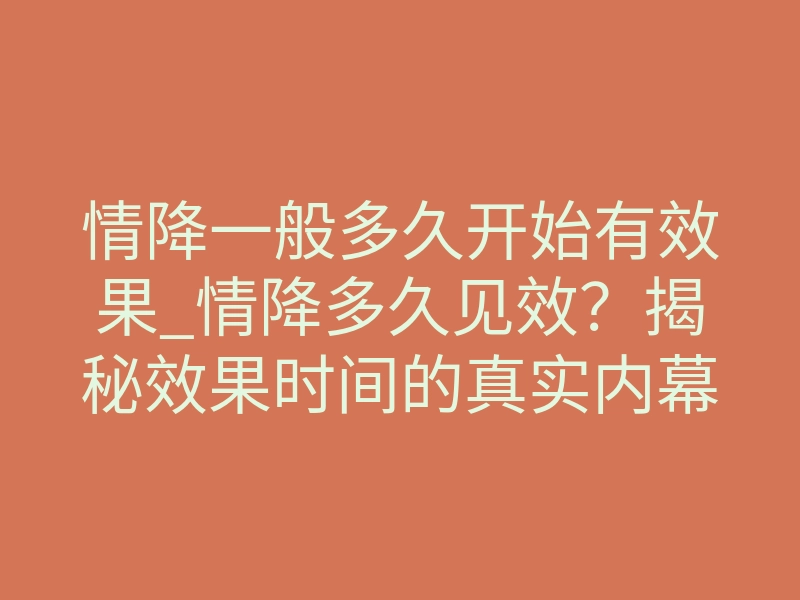 情降一般多久开始有效果_情降多久见效？揭秘效果时间的真实内幕