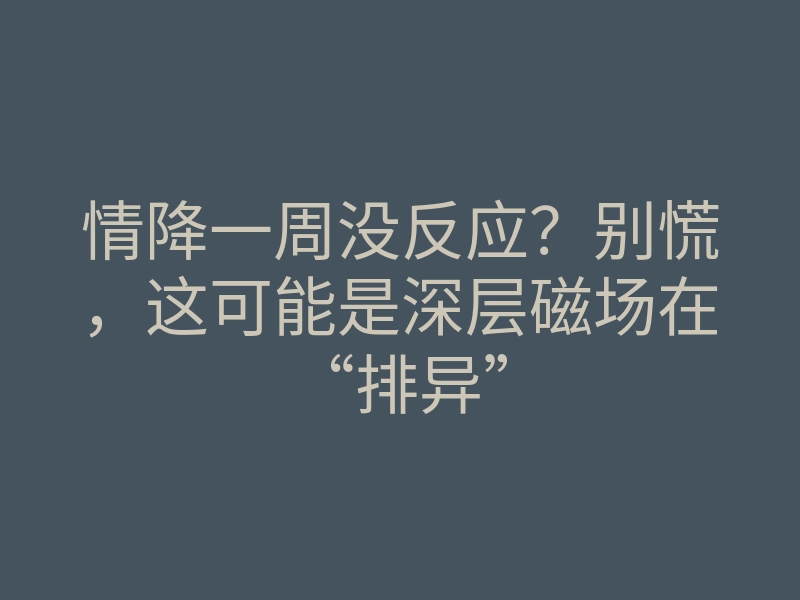 情降一周没反应?别慌,这可能是深层磁场在“排异”