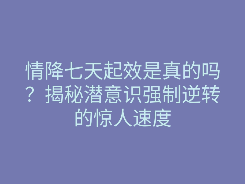 情降七天起效是真的吗?揭秘潜意识强制逆转的惊人速度