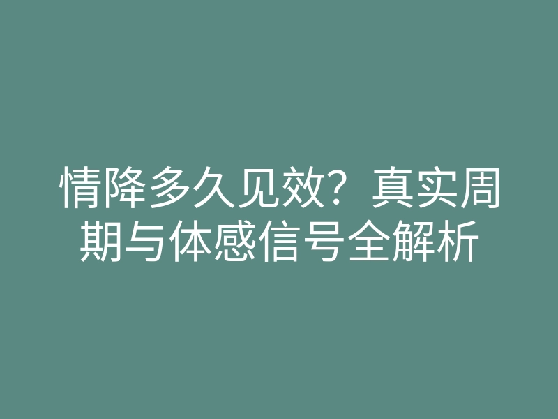 情降多久见效?真实周期与体感信号全解析