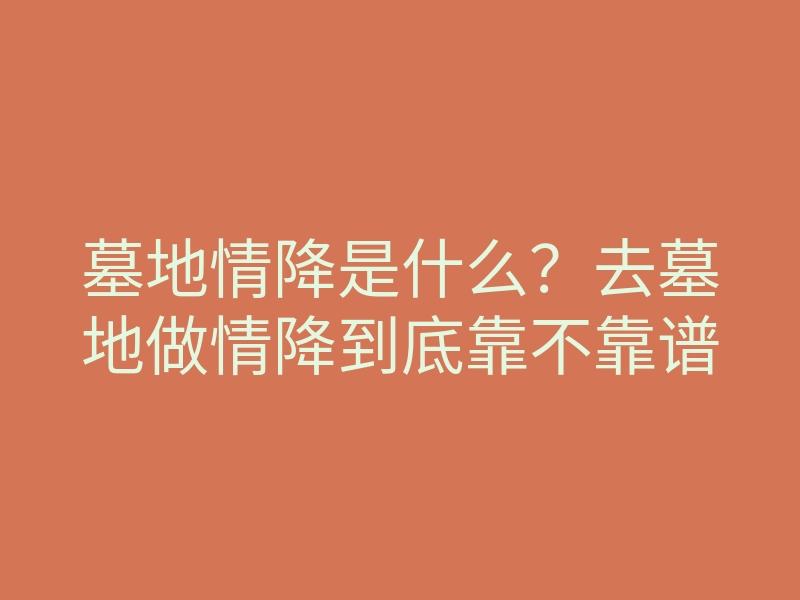 墓地情降是什么?去墓地做情降到底靠不靠谱