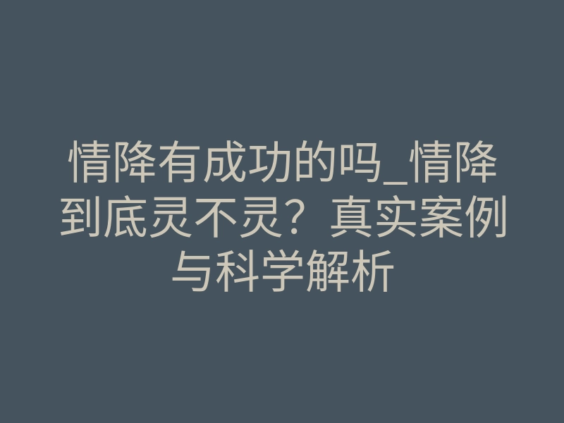 情降有成功的吗_情降到底灵不灵?真实案例与科学解析