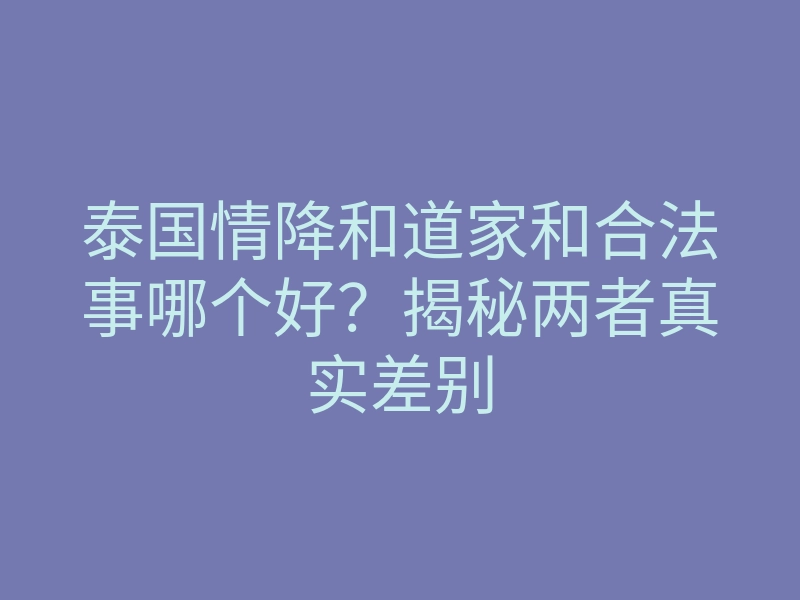泰国情降和道家和合法事哪个好?揭秘两者真实差别