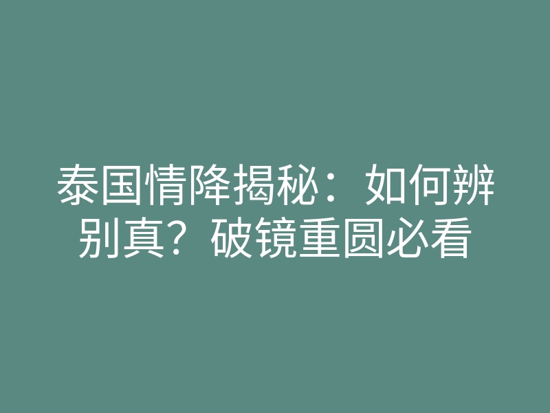 泰国情降揭秘：如何辨别真？破镜重圆必看