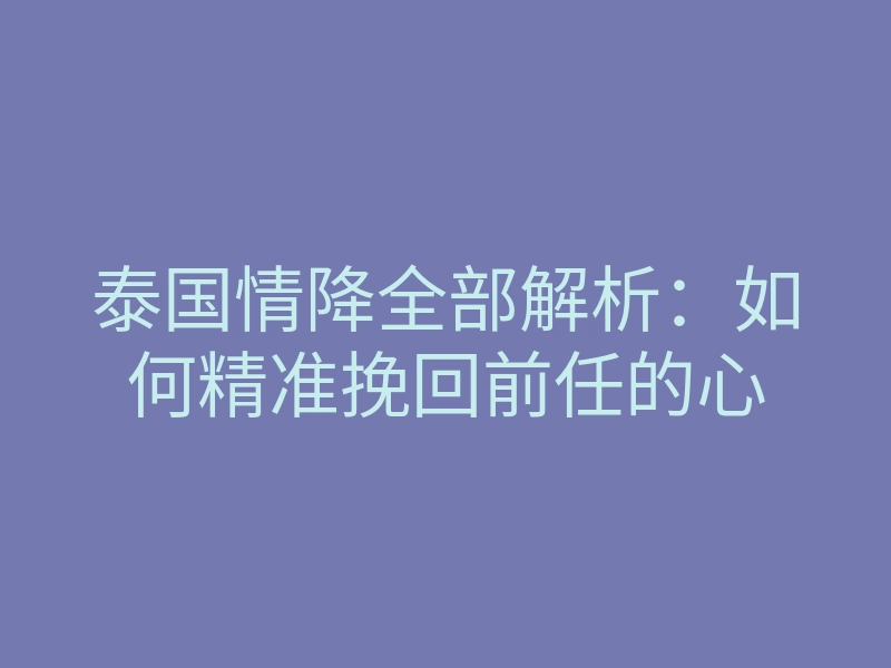 泰国情降全部解析：如何精准挽回前任的心