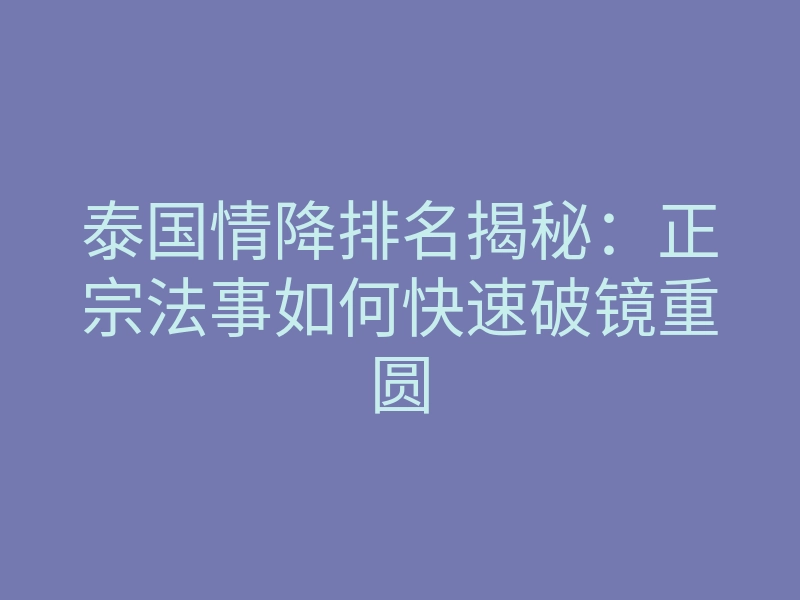 泰国情降排名揭秘:正宗法事如何快速破镜重圆