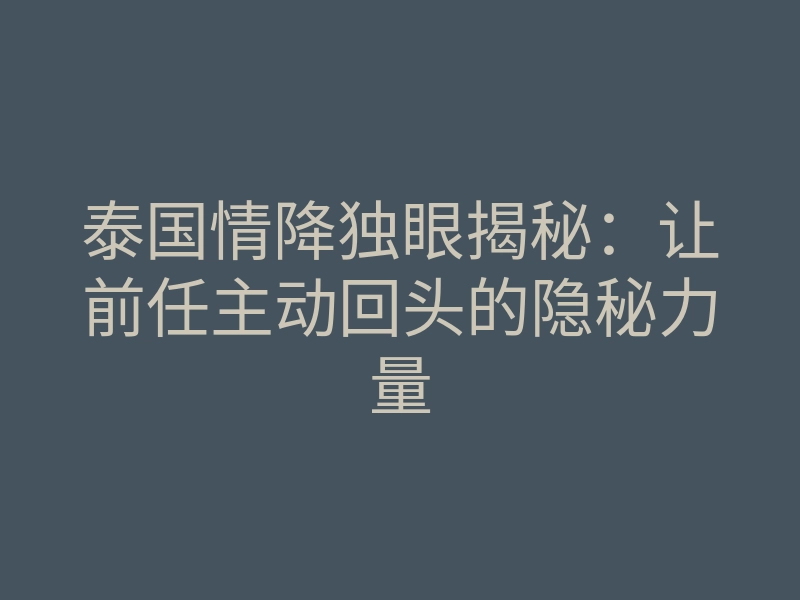 泰国情降独眼揭秘:让前任主动回头的隐秘力量