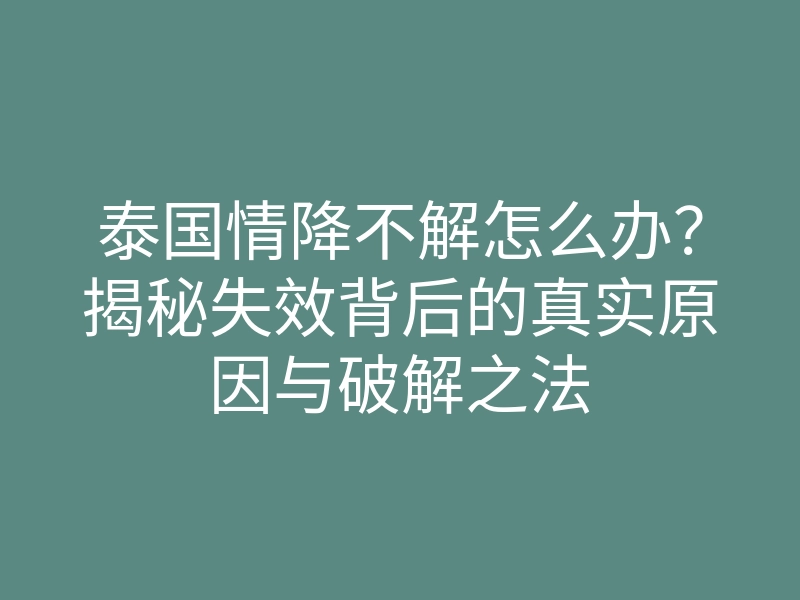 泰国情降不解怎么办？揭秘失效背后的真实原因与破解之法