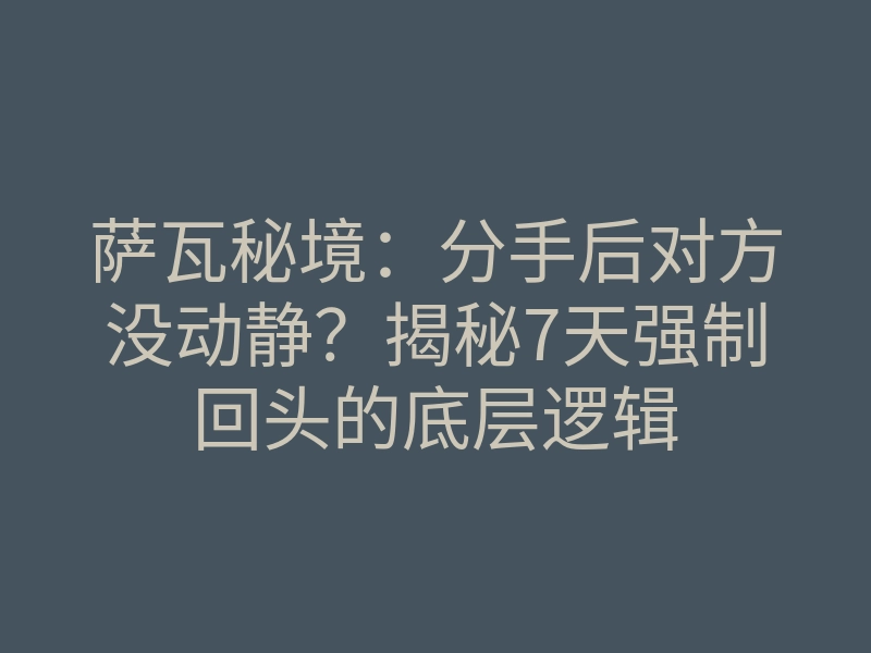 萨瓦秘境：分手后对方没动静？揭秘7天强制回头的底层逻辑