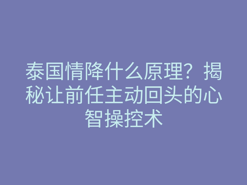 泰国情降什么原理？揭秘让前任主动回头的心智操控术