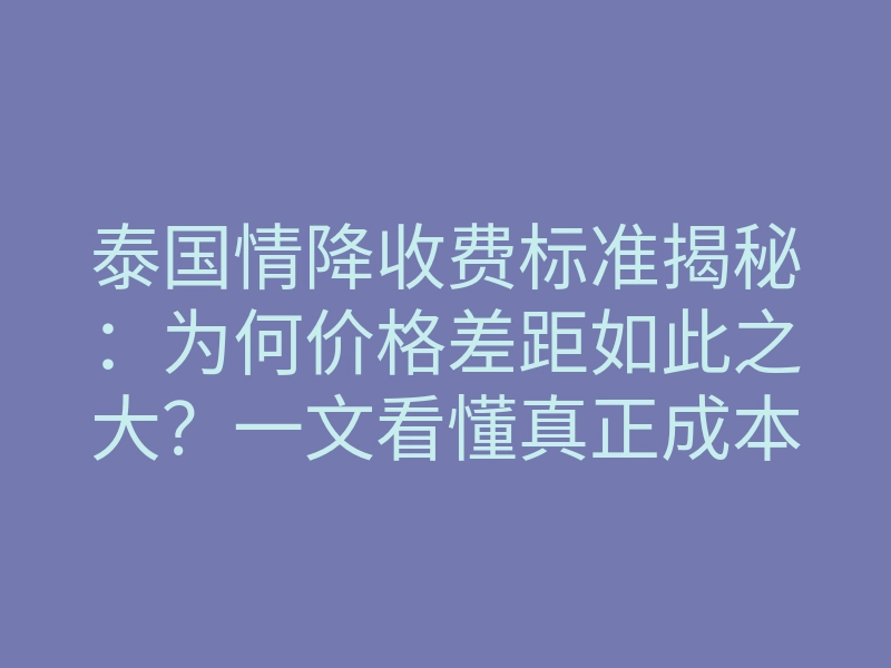 泰国情降收费标准揭秘：为何价格差距如此之大？一文看懂真正成本